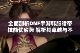 全面剖析DNF手游韓服暗帝技能優(yōu)劣勢 解析其卓越與不足之處