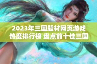 2023年三國題材網(wǎng)頁游戲熱度排行榜 盤點前十佳三國網(wǎng)頁游戲推薦