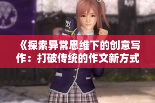 《探索異常思維下的創(chuàng)意寫作：打破傳統(tǒng)的作文新方式》