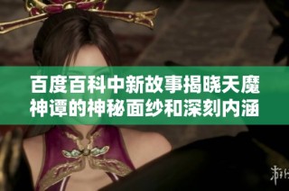 百度百科中新故事揭曉天魔神譚的神秘面紗和深刻內(nèi)涵