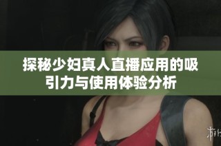 探秘少婦真人直播應(yīng)用的吸引力與使用體驗(yàn)分析