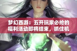 夢幻西游：五開玩家必搶的福利活動即將結(jié)束，抓住機會不要錯過了！