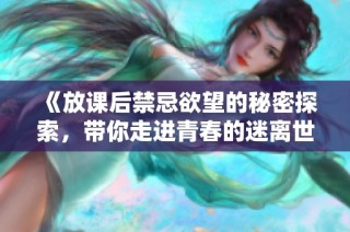 《放課后禁忌欲望的秘密探索，帶你走進(jìn)青春的迷離世界》