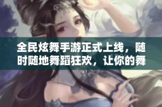 全民炫舞手游正式上線，隨時隨地舞蹈狂歡，讓你的舞姿閃耀全場！