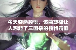 今天突然領(lǐng)悟，該曲旋律讓人想起了三國殺的獨特氛圍與緊張戰(zhàn)局