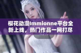 櫻花動漫Immionne平臺全新上線，熱門作品一網(wǎng)打盡