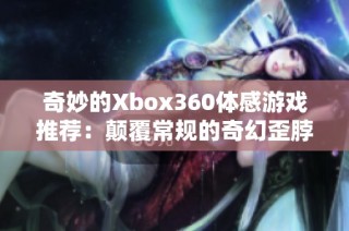 奇妙的Xbox360體感游戲推薦：顛覆常規(guī)的奇幻歪脖子體驗(yàn)解析