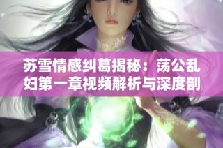 蘇雪情感糾葛揭秘：蕩公亂婦第一章視頻解析與深度剖析