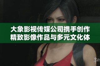 大象影視傳媒公司攜手創(chuàng)作精致影像作品與多元文化體驗