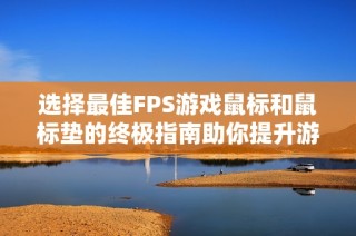 選擇最佳FPS游戲鼠標(biāo)和鼠標(biāo)墊的終極指南助你提升游戲體驗(yàn)