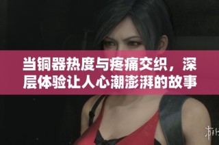 當銅器熱度與疼痛交織，深層體驗讓人心潮澎湃的故事