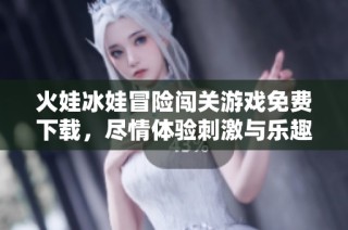 火娃冰娃冒險(xiǎn)闖關(guān)游戲免費(fèi)下載，盡情體驗(yàn)刺激與樂趣盡在青青手游網(wǎng)