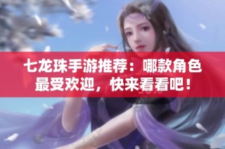 七龍珠手游推薦：哪款角色最受歡迎，快來看看吧！