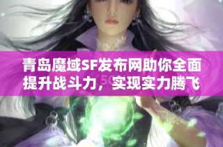 青島魔域SF發(fā)布網助你全面提升戰(zhàn)斗力，實現(xiàn)實力騰飛的快速攻略揭秘！