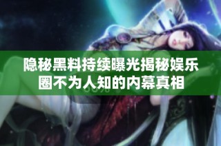 隱秘黑料持續(xù)曝光揭秘娛樂圈不為人知的內幕真相