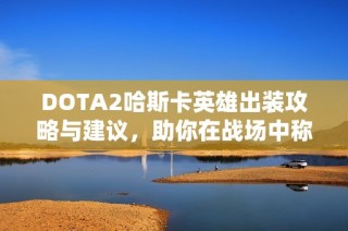 DOTA2哈斯卡英雄出裝攻略與建議，助你在戰(zhàn)場(chǎng)中稱霸神靈武士！