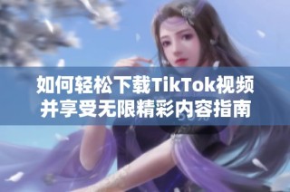 如何輕松下載TikTok視頻并享受無限精彩內(nèi)容指南