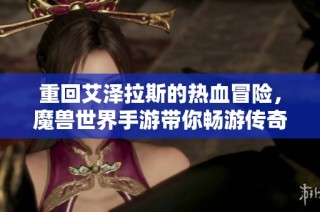 重回艾澤拉斯的熱血冒險，魔獸世界手游帶你暢游傳奇之旅！