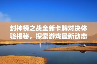 封神榜之戰(zhàn)全新卡牌對(duì)決體驗(yàn)揭秘，探索游戲最新動(dòng)態(tài)與精彩內(nèi)容！