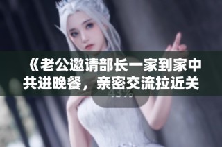 《老公邀請部長一家到家中共進晚餐，親密交流拉近關系》