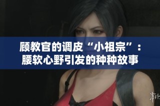 顧教官的調(diào)皮“小祖宗”：腰軟心野引發(fā)的種種故事