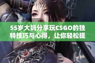55歲大媽分享玩CSGO的獨特技巧與心得，讓你輕松提升游戲水平