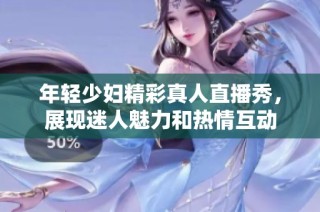 年輕少婦精彩真人直播秀，展現(xiàn)迷人魅力和熱情互動(dòng)