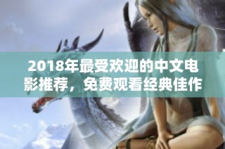 2018年最受歡迎的中文電影推薦，免費觀看經(jīng)典佳作不容錯過