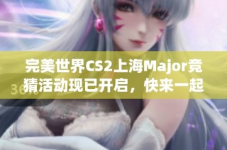 完美世界CS2上海Major競(jìng)猜活動(dòng)現(xiàn)已開啟，快來一起參與吧！