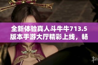 全新體驗(yàn)真人斗牛牛713.5版本手游大廳精彩上線，暢玩無(wú)限！