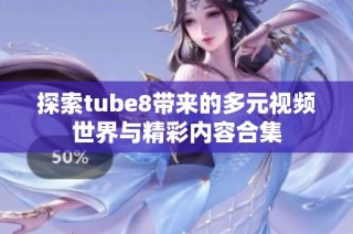 探索tube8帶來的多元視頻世界與精彩內容合集