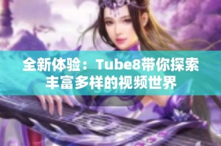 全新體驗：Tube8帶你探索豐富多樣的視頻世界