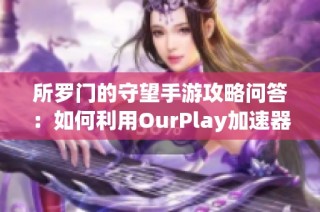 所羅門的守望手游攻略問答：如何利用OurPlay加速器提升游戲體驗(yàn)