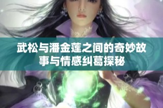 武松與潘金蓮之間的奇妙故事與情感糾葛探秘