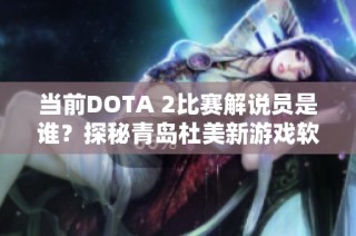 當(dāng)前DOTA 2比賽解說員是誰？探秘青島杜美新游戲軟件網(wǎng)的最新動態(tài)與分析