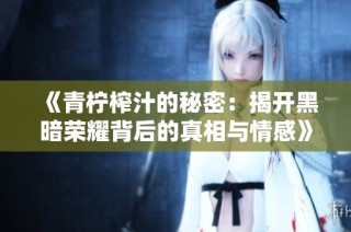 《青檸榨汁的秘密：揭開黑暗榮耀背后的真相與情感》