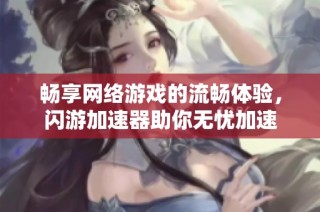 暢享網(wǎng)絡(luò)游戲的流暢體驗(yàn)，閃游加速器助你無憂加速
