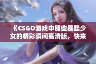 《CSGO游戲中那些暴躁少女的精彩瞬間高清版，快來(lái)一睹為快》