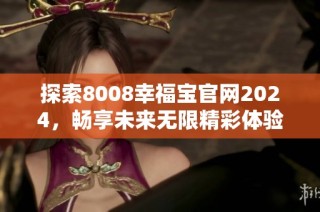 探索8008幸福寶官網(wǎng)2024，暢享未來(lái)無(wú)限精彩體驗(yàn)