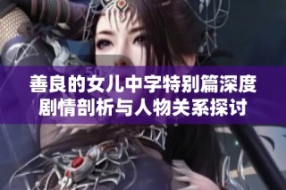 善良的女兒中字特別篇深度劇情剖析與人物關(guān)系探討