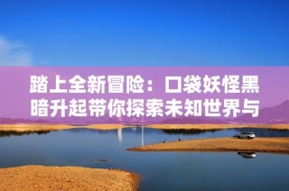 踏上全新冒險(xiǎn)：口袋妖怪黑暗升起帶你探索未知世界與奇幻旅程