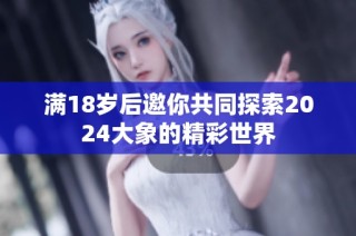 滿18歲后邀你共同探索2024大象的精彩世界