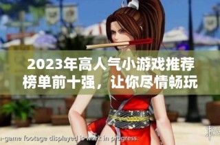 2023年高人氣小游戲推薦榜單前十強，讓你盡情暢玩！