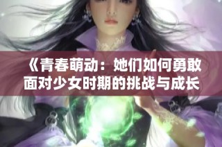 《青春萌動：她們?nèi)绾斡赂颐鎸ι倥畷r期的挑戰(zhàn)與成長》