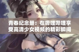 青春紀(jì)念冊：在嗶哩嗶哩享受高清少女視頻的精彩瞬間