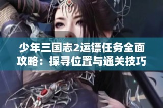 少年三國志2運鏢任務全面攻略：探尋位置與通關技巧詳細解析