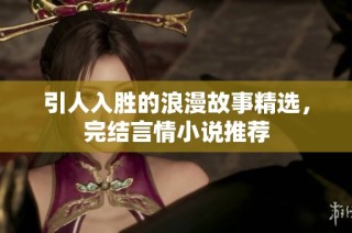 引人入勝的浪漫故事精選，完結(jié)言情小說推薦