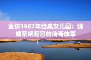 重訪1987年經(jīng)典女兒國：魂魄縈繞驪宮的傳奇故事