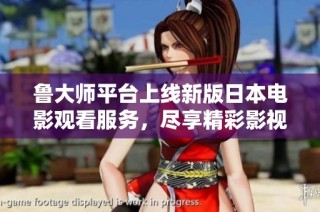 魯大師平臺(tái)上線新版日本電影觀看服務(wù)，盡享精彩影視體驗(yàn)