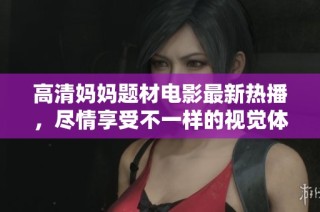 高清媽媽題材電影最新熱播，盡情享受不一樣的視覺體驗(yàn)與情感故事